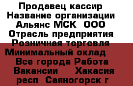 Продавец-кассир › Название организации ­ Альянс-МСК, ООО › Отрасль предприятия ­ Розничная торговля › Минимальный оклад ­ 1 - Все города Работа » Вакансии   . Хакасия респ.,Саяногорск г.